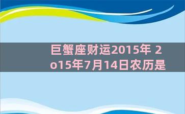 巨蟹座财运2015年 2o15年7月14日农历是